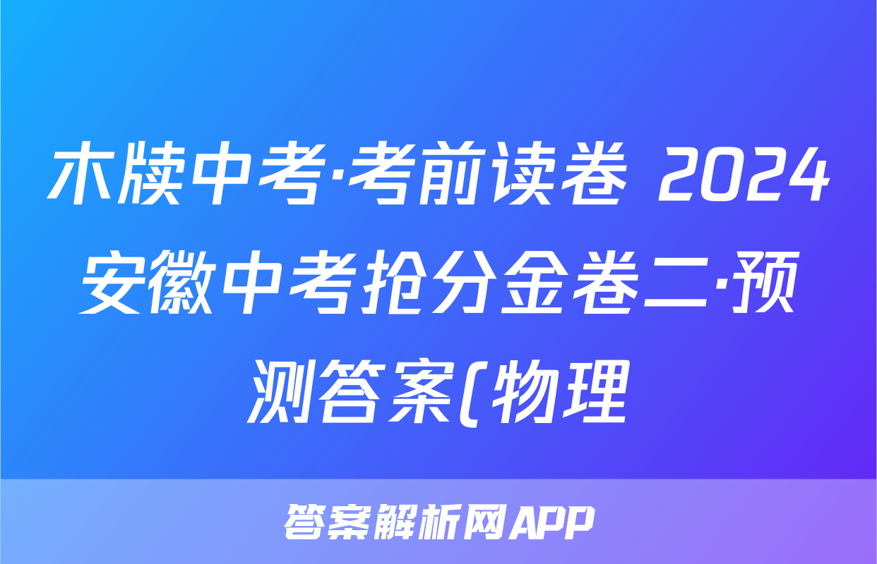 木牍中考·考前读卷 2024安徽中考抢分金卷二·预测答案(物理)